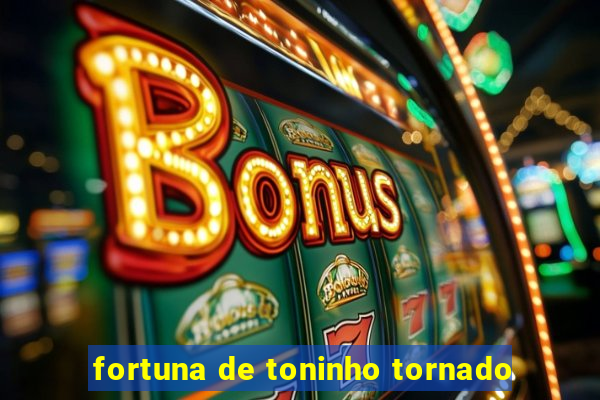 fortuna de toninho tornado